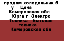 продам холодильник б.у. › Цена ­ 10 000 - Кемеровская обл., Юрга г. Электро-Техника » Бытовая техника   . Кемеровская обл.